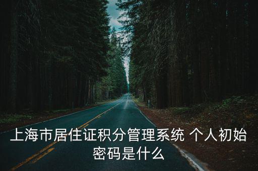 上海市居住證積分管理系統(tǒng) 個人初始密碼是什么