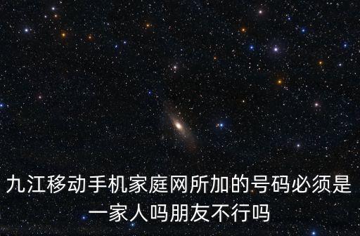 九江移動手機(jī)家庭網(wǎng)所加的號碼必須是一家人嗎朋友不行嗎
