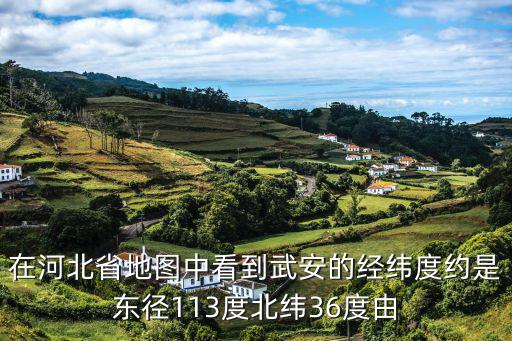 在河北省地圖中看到武安的經(jīng)緯度約是東徑113度北緯36度由