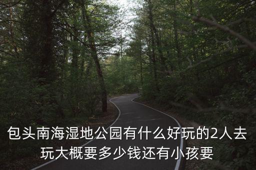 包頭南海濕地公園有什么好玩的2人去玩大概要多少錢還有小孩要