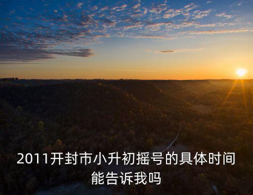 2011開封市小升初搖號的具體時間能告訴我嗎