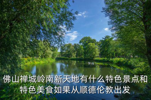 佛山禪城嶺南新天地有什么特色景點和特色美食如果從順德倫教出發