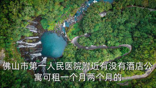 佛山市第一人民醫院附近有沒有酒店公寓可租一個月兩個月的