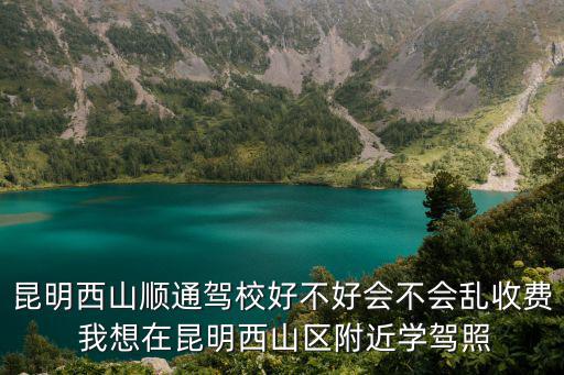昆明西山順通駕校好不好會不會亂收費 我想在昆明西山區附近學駕照