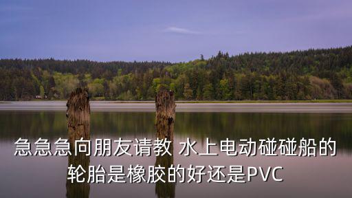急急急向朋友請教 水上電動碰碰船的輪胎是橡膠的好還是PVC