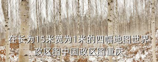 在長為15米寬為1米的四幅地圖世界政區(qū)圖中國政區(qū)圖重慶