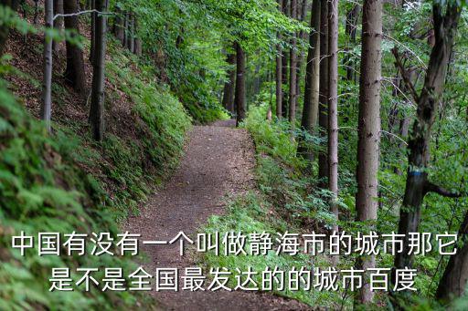 靜海在天津很窮嗎，中國有沒有一個叫做靜海市的城市那它是不是全國最發達的的城市百度
