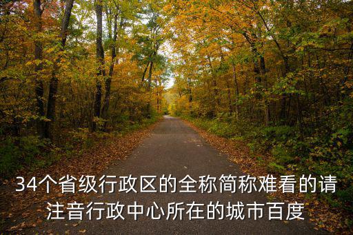 34個省級行政區的全稱簡稱難看的請注音行政中心所在的城市百度