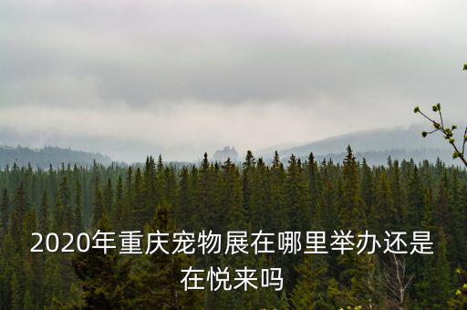 寵物博覽會，2020年重慶寵物展在哪里舉辦還是在悅來嗎