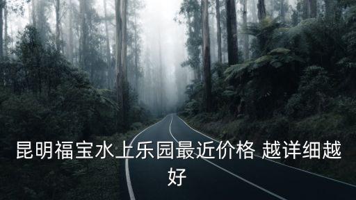 昆明福寶水上樂園最近價格 越詳細越好