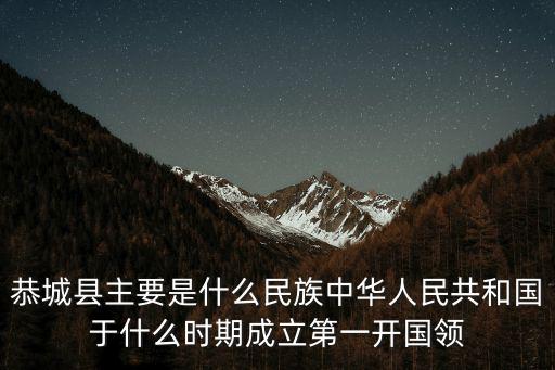 恭城縣主要是什么民族中華人民共和國于什么時期成立第一開國領(lǐng)