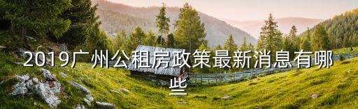 2019廣州公租房政策最新消息有哪些