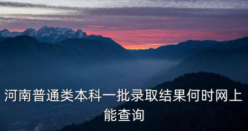 河南普通類本科一批錄取結果何時網上能查詢