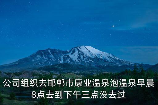 公司組織去邯鄲市康業(yè)溫泉泡溫泉早晨8點(diǎn)去到下午三點(diǎn)沒去過