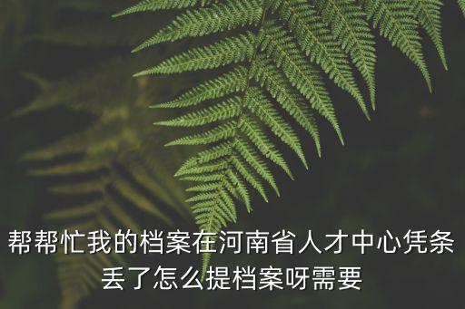 幫幫忙我的檔案在河南省人才中心憑條丟了怎么提檔案呀需要