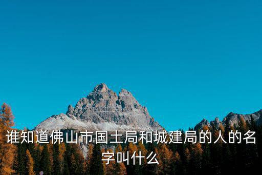 誰知道佛山市國(guó)土局和城建局的人的名字叫什么
