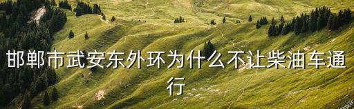 武安東，邯鄲市武安東外環(huán)為什么不讓柴油車通行