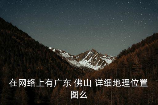 在網絡上有廣東 佛山 詳細地理位置圖么