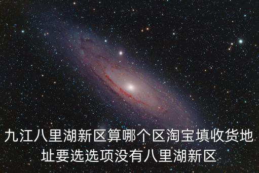 九江八里湖新區算哪個區淘寶填收貨地址要選選項沒有八里湖新區