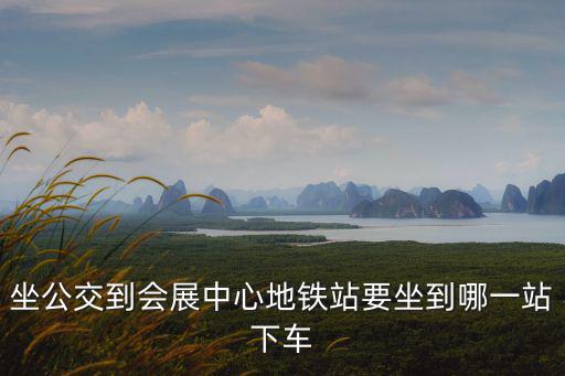 坐公交到會(huì)展中心地鐵站要坐到哪一站下車(chē)