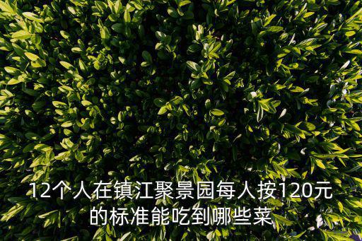 12個人在鎮江聚景園每人按120元的標準能吃到哪些菜