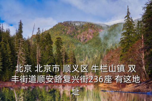 北京 北京市 順義區(qū) 牛欄山鎮(zhèn) 雙豐街道順安路復(fù)興街236座 有這地址