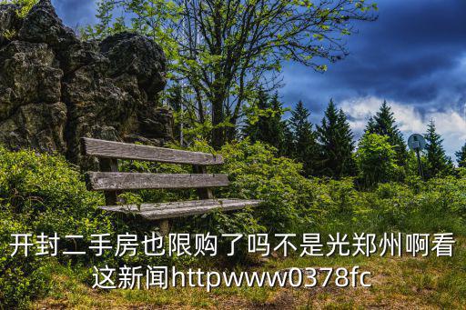 開(kāi)封二手房也限購(gòu)了嗎不是光鄭州啊看這新聞httpwww0378fc