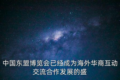 東盟博覽會，中國東盟博覽會已經(jīng)成為海外華商互動交流合作發(fā)展的盛