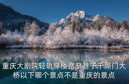 重慶大劇院輕軌穿樓寬窄巷子千廝門大橋以下哪個景點不是重慶的景點