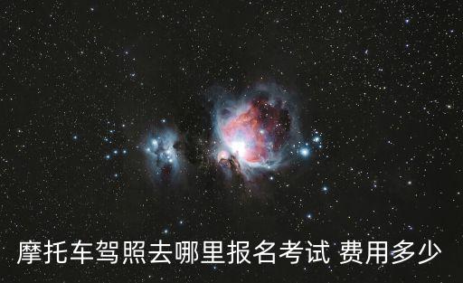 摩托車駕照去哪里報名考試 費用多少
