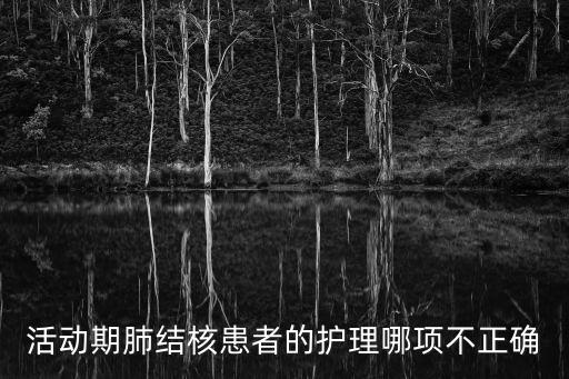 活動期肺結核患者的護理哪項不正確