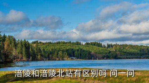 涪陵和涪陵北站有區別嗎 問一問