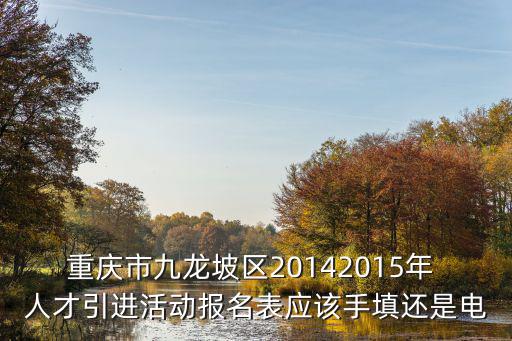 重慶市九龍坡區20142015年 人才引進活動報名表應該手填還是電