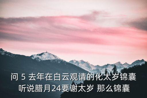 問 5 去年在白云觀請的化太歲錦囊 聽說臘月24要謝太歲 那么錦囊