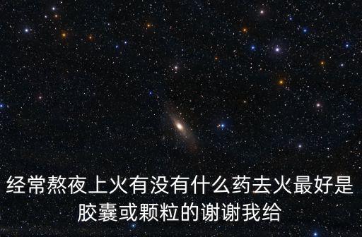 經常熬夜上火有沒有什么藥去火最好是膠囊或顆粒的謝謝我給