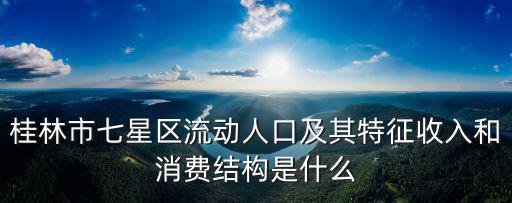 桂林七星區，桂林市七星區流動人口及其特征收入和消費結構是什么
