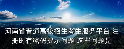 河南普通高校招生考生服務平臺，河南省普通高校招生考生服務平臺 注冊時有密碼提示問題 這些問題是