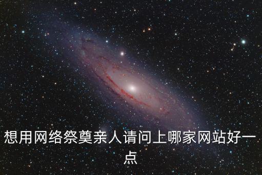 想用網(wǎng)絡(luò)祭奠親人請(qǐng)問上哪家網(wǎng)站好一點(diǎn)