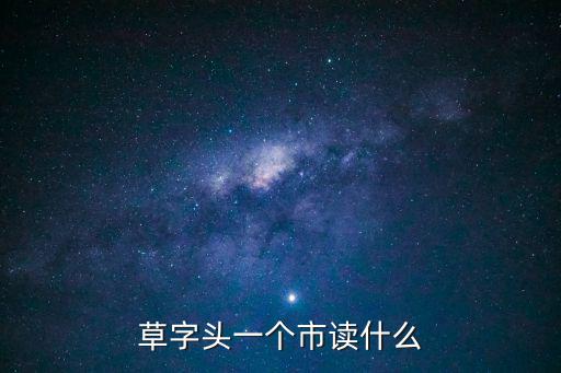 草字頭一個市，草頭加市念什么