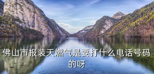 佛山市報裝天燃氣是要打什么電話號碼的呀