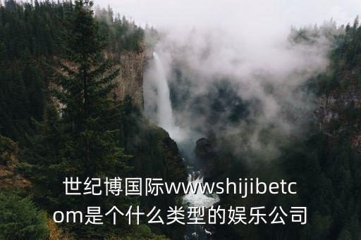 世紀博國際wwwshijibetcom是個什么類型的娛樂公司
