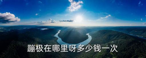 蹦極多少錢一次，蹦極一般是多少錢的