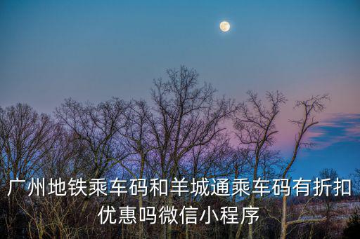 廣州地鐵乘車(chē)碼和羊城通乘車(chē)碼有折扣優(yōu)惠嗎微信小程序