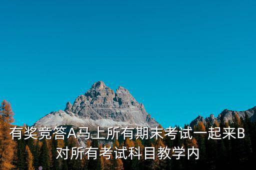 有獎(jiǎng)競(jìng)答A馬上所有期末考試一起來B對(duì)所有考試科目教學(xué)內(nèi)