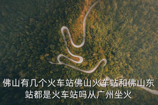 佛山有幾個(gè)火車站佛山火車站和佛山東站都是火車站嗎從廣州坐火