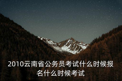 2010云南省公務員考試什么時候報名什么時候考試