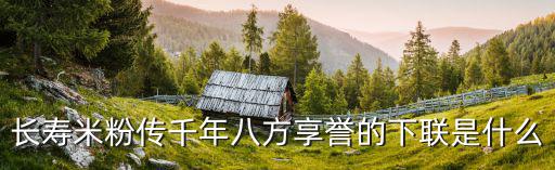長(zhǎng)壽米粉傳千年八方享譽(yù)的下聯(lián)是什么