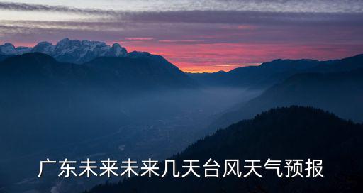 廣東未來未來幾天臺風天氣預報