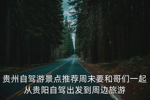 貴州自駕游景點推薦周末要和哥們一起從貴陽自駕出發到周邊旅游