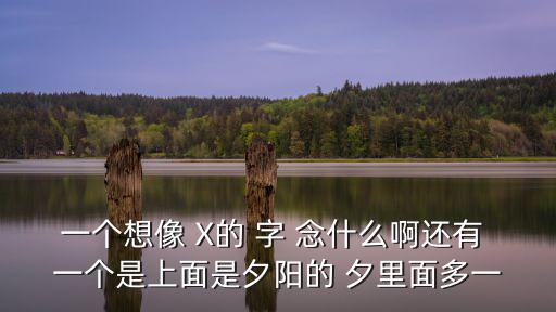 一個想像 X的 字 念什么啊還有 一個是上面是夕陽的 夕里面多一